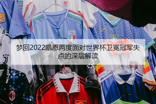 梦回2022凯恩两度面对世界杯卫冕冠军失点的深层解读